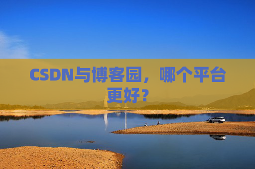 CSDN与博客园，哪个平台更好？